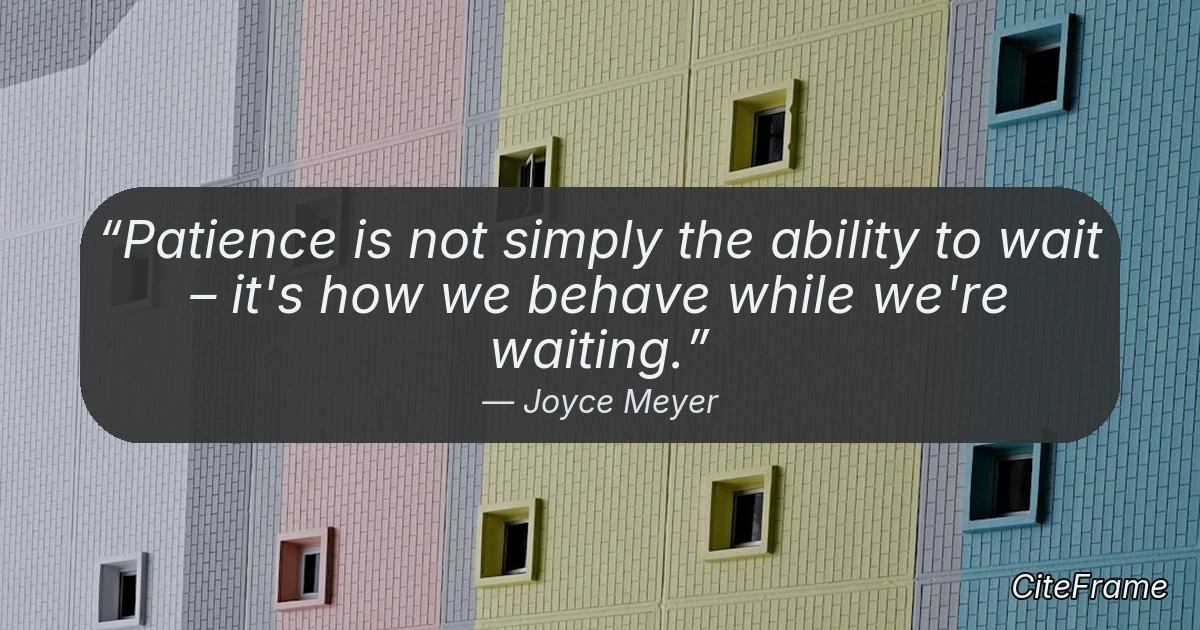 Quote by Joyce Meyer: Patience is not simply the ability to wait – it's how we behave while we're waiting. (OG)